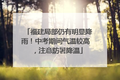 福建局部仍有明显降雨！中考期间气温较高，注意防暑降温
