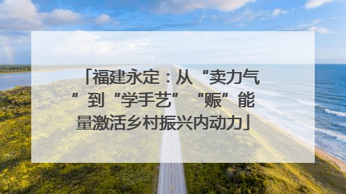 福建永定：从“卖力气”到“学手艺”“赈”能量激活乡村振兴内动力