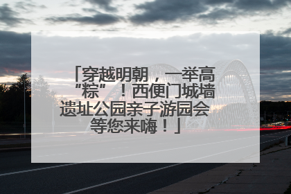 穿越明朝，一举高“粽”！西便门城墙遗址公园亲子游园会等您来嗨！