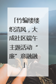 竹编缕缕织清风，大成社区端午主题活动“廉”意融融