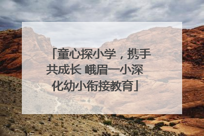 童心探小学，携手共成长 峨眉一小深化幼小衔接教育