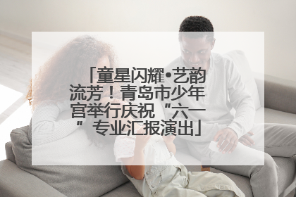 童星闪耀•艺韵流芳！青岛市少年宫举行庆祝“六一”专业汇报演出