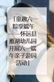 童趣六一 粽享端午——怀远县雁湖幼儿园开展六一端午亲子游园活动