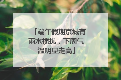 端午假期京城有雨水搅扰，下周气温明显走高