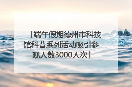 端午假期德州市科技馆科普系列活动吸引参观人数3000人次