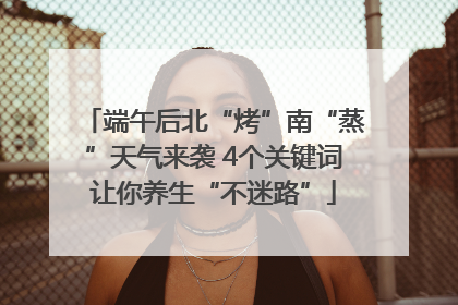 端午后北“烤”南“蒸”天气来袭 4个关键词让你养生“不迷路”