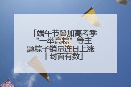 端午节叠加高考季 “一举高粽”等主题粽子销量连日上涨丨封面有数