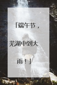 端午节，芜湖中到大雨！