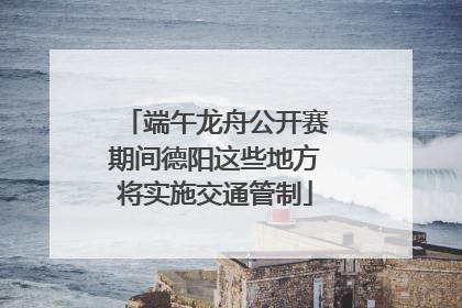 端午龙舟公开赛期间德阳这些地方将实施交通管制