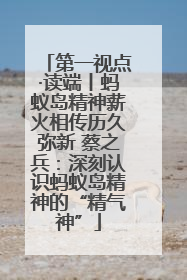 第一视点·读端丨蚂蚁岛精神薪火相传历久弥新 蔡之兵：深刻认识蚂蚁岛精神的“精气神”