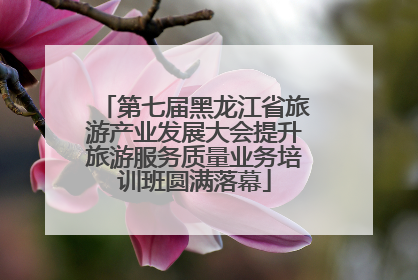 第七届黑龙江省旅游产业发展大会提升旅游服务质量业务培训班圆满落幕