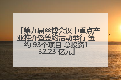 第九届丝博会汉中重点产业推介暨签约活动举行 签约 93个项目 总投资132.23 亿元