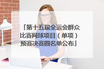 第十五届全运会群众比赛网球项目（单项）预赛决赛圈名单公布