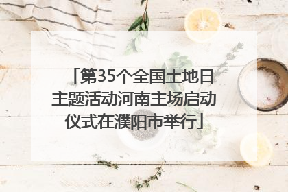 第35个全国土地日主题活动河南主场启动仪式在濮阳市举行