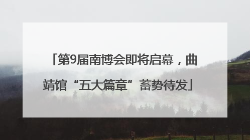 第9届南博会即将启幕，曲靖馆“五大篇章”蓄势待发