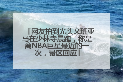 网友拍到光头文班亚马在少林寺晨跑，称是离NBA巨星最近的一次，景区回应