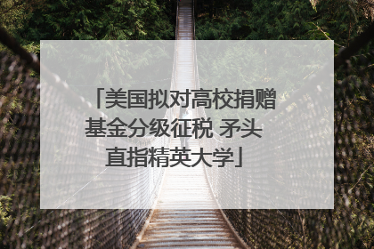 美国拟对高校捐赠基金分级征税 矛头直指精英大学