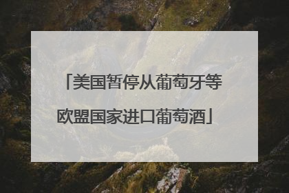 美国暂停从葡萄牙等欧盟国家进口葡萄酒