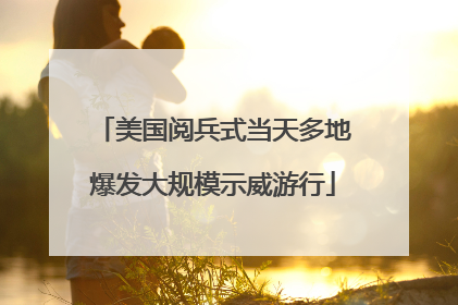 美国阅兵式当天多地爆发大规模示威游行