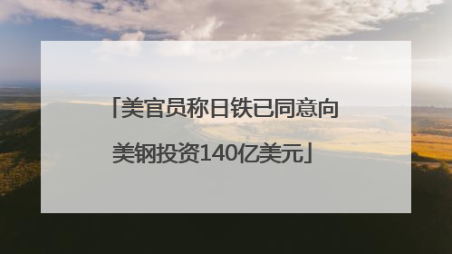 美官员称日铁已同意向美钢投资140亿美元