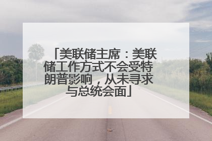 美联储主席：美联储工作方式不会受特朗普影响，从未寻求与总统会面