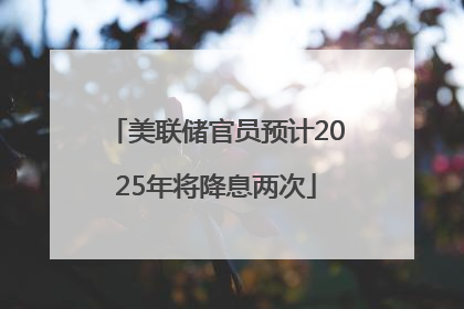 美联储官员预计2025年将降息两次