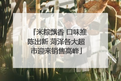 米粽飘香 口味推陈出新 菏泽各大超市迎来销售高峰