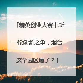 精英创业大赛｜新一轮创新之争，烟台这个园区赢了？