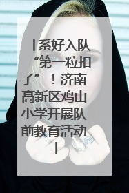 系好入队“第一粒扣子”！济南高新区鸡山小学开展队前教育活动