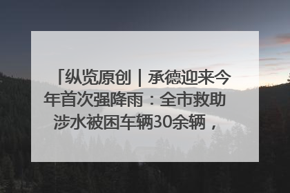 纵览原创｜承德迎来今年首次强降雨：全市救助涉水被困车辆30余辆，8日晚市区已无积水路段，交通恢复畅通