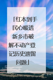 红本到手 民心暖透 新乡市破解不动产登记历史遗留问题