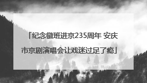 纪念徽班进京235周年 安庆市京剧演唱会让戏迷过足了瘾