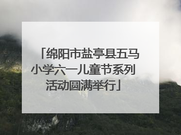 绵阳市盐亭县五马小学六一儿童节系列活动圆满举行