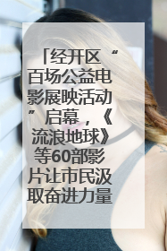 经开区“百场公益电影展映活动”启幕，《流浪地球》等60部影片让市民汲取奋进力量