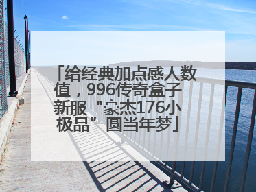 给经典加点感人数值，996传奇盒子新服“豪杰176小极品”圆当年梦