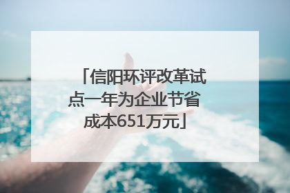 信阳环评改革试点一年为企业节省成本651万元