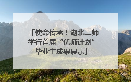 使命传承！湖北二师举行首届“优师计划”毕业生成果展示