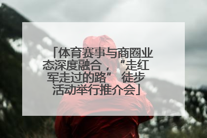 体育赛事与商圈业态深度融合，“走红军走过的路” 徒步活动举行推介会
