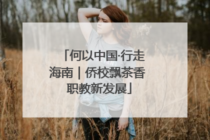 何以中国·行走海南｜侨校飘茶香 职教新发展