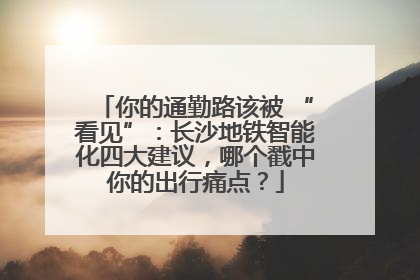 你的通勤路该被 “看见”：长沙地铁智能化四大建议，哪个戳中你的出行痛点？