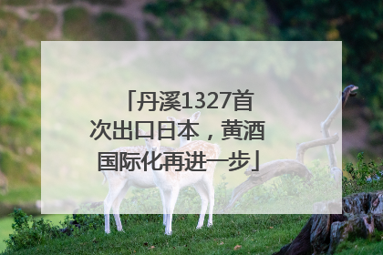 丹溪1327首次出口日本，黄酒国际化再进一步