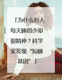 为什么有人每天睡得少却很精神？科学家发现“短睡基因”