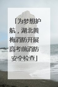 为梦想护航，湖北黄梅消防开展高考前消防安全检查
