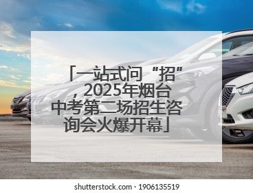 一站式问“招”，2025年烟台中考第二场招生咨询会火爆开幕
