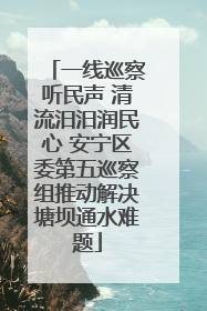 一线巡察听民声 清流汨汨润民心 安宁区委第五巡察组推动解决塘坝通水难题