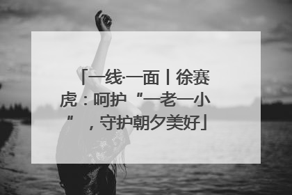 一线·一面丨徐赛虎：呵护“一老一小”，守护朝夕美好