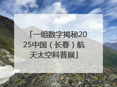 一组数字揭秘2025中国（长春）航天太空科普展
