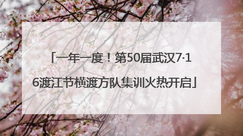 一年一度！第50届武汉7·16渡江节横渡方队集训火热开启