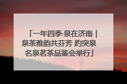 一年四季·泉在济南｜泉茶雅韵共芬芳 趵突泉名泉茗茶品鉴会举行