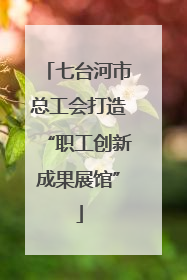 七台河市总工会打造“职工创新成果展馆”